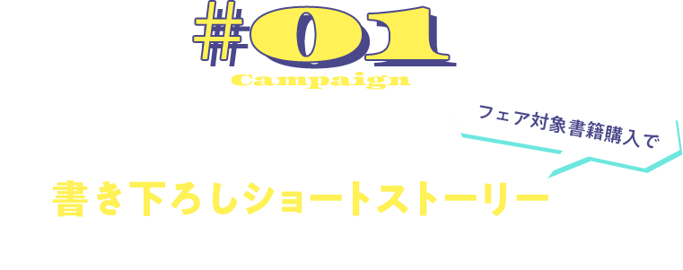 Campaign#01 フェア対象書籍購入で人気作品の書き下ろしショートストーリーが読める!