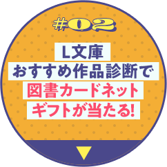 CAMPAIGN 2 L文庫おすすめ作品診断で図書カードネットギフトが当たる！