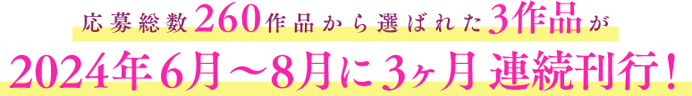 応募総数260作品から選ばれた3作品が2024年6月〜8月に3ヶ月連続刊行！