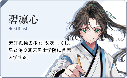 碧凛心 天涯孤独の少女。父を亡くし、男と偽り蒼天男士学院に首席入学する。 