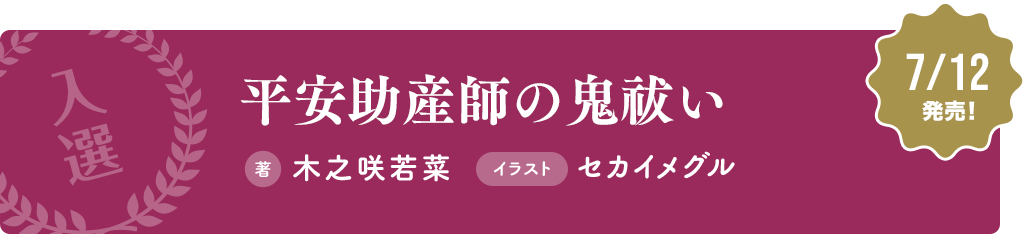 【入選】 平安助産師の鬼祓い 著：木之咲若菜 イラスト：セカイメグル 7/12発売！