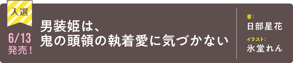 【入選】男装姫は、鬼の頭領の執着愛に気づかない 著：日部星花 イラスト：氷堂れん 6/13発売!
